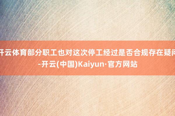 开云体育部分职工也对这次停工经过是否合规存在疑问-开云(中国)Kaiyun·官方网站