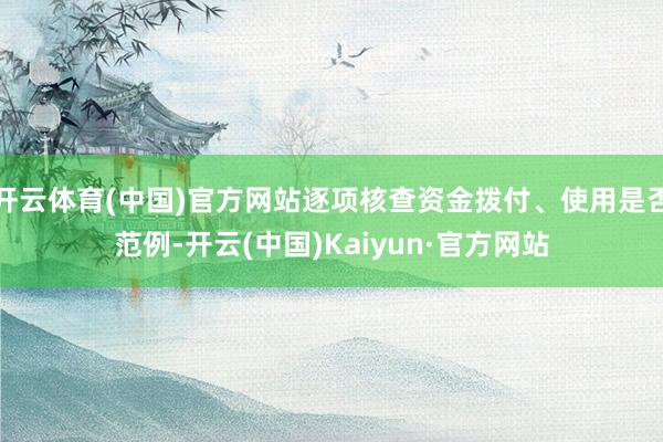 开云体育(中国)官方网站逐项核查资金拨付、使用是否范例-开云(中国)Kaiyun·官方网站
