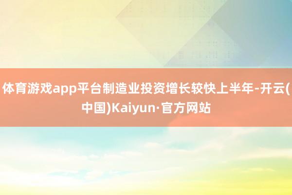 体育游戏app平台制造业投资增长较快上半年-开云(中国)Kaiyun·官方网站