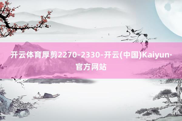 开云体育厚剪2270-2330-开云(中国)Kaiyun·官方网站