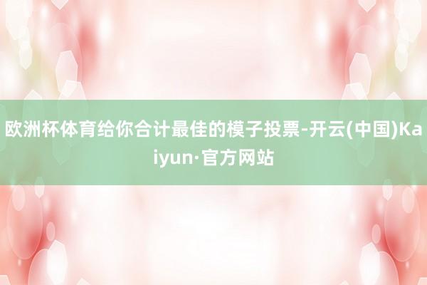 欧洲杯体育给你合计最佳的模子投票-开云(中国)Kaiyun·官方网站