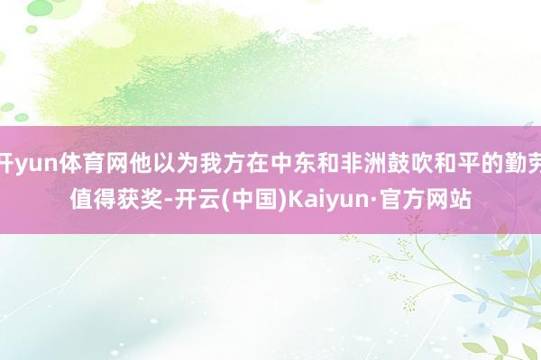 开yun体育网他以为我方在中东和非洲鼓吹和平的勤劳值得获奖-开云(中国)Kaiyun·官方网站
