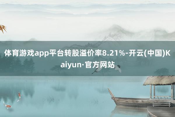 体育游戏app平台转股溢价率8.21%-开云(中国)Kaiyun·官方网站