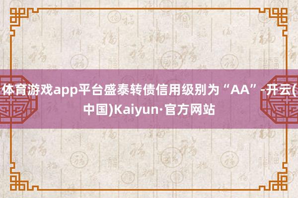 体育游戏app平台盛泰转债信用级别为“AA”-开云(中国)Kaiyun·官方网站