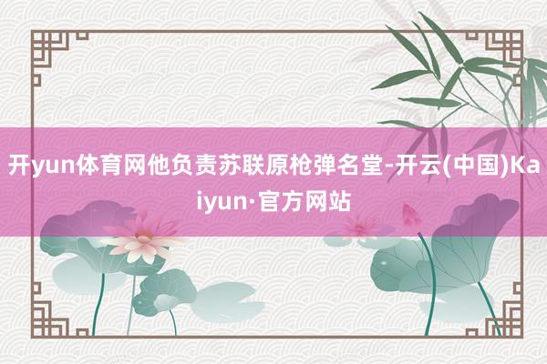 开yun体育网他负责苏联原枪弹名堂-开云(中国)Kaiyun·官方网站