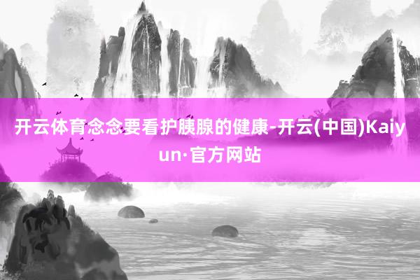 开云体育念念要看护胰腺的健康-开云(中国)Kaiyun·官方网站
