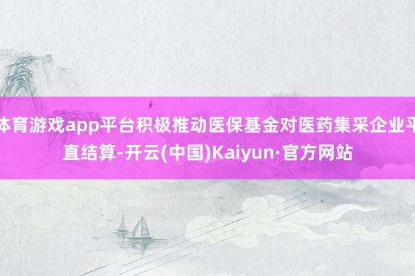 体育游戏app平台积极推动医保基金对医药集采企业平直结算-开云(中国)Kaiyun·官方网站