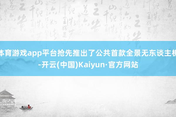 体育游戏app平台抢先推出了公共首款全景无东谈主机-开云(中国)Kaiyun·官方网站