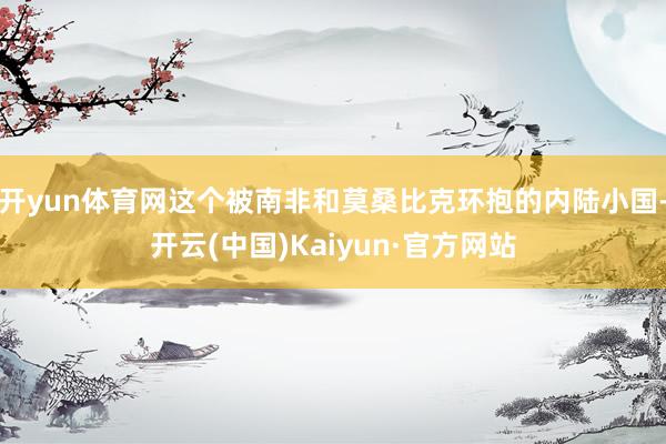 开yun体育网这个被南非和莫桑比克环抱的内陆小国-开云(中国)Kaiyun·官方网站