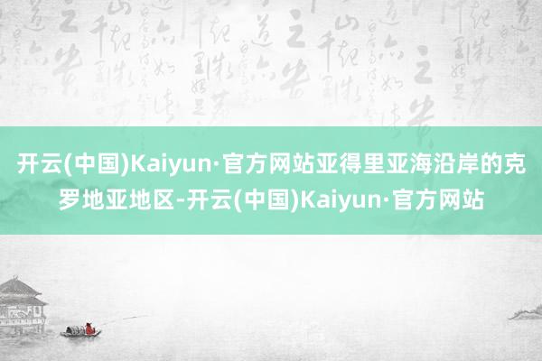 开云(中国)Kaiyun·官方网站亚得里亚海沿岸的克罗地亚地区-开云(中国)Kaiyun·官方网站