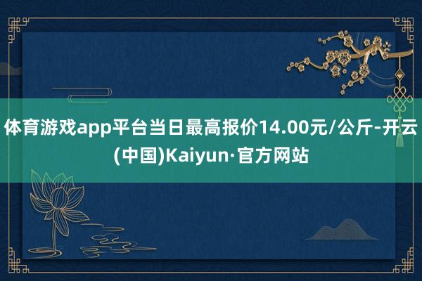 体育游戏app平台当日最高报价14.00元/公斤-开云(中国)Kaiyun·官方网站