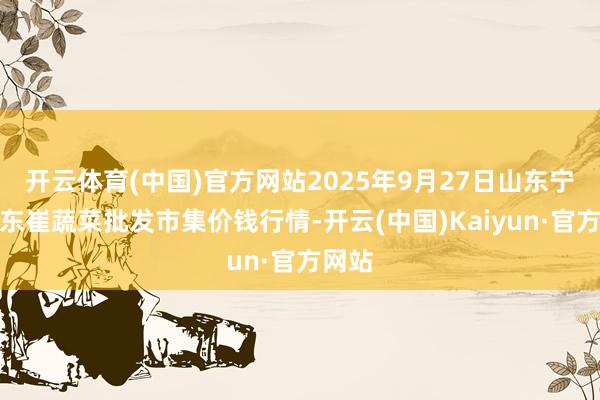 开云体育(中国)官方网站2025年9月27日山东宁津县东崔蔬菜批发市集价钱行情-开云(中国)Kaiyun·官方网站