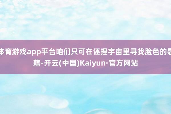 体育游戏app平台咱们只可在诬捏宇宙里寻找脸色的慰藉-开云(中国)Kaiyun·官方网站