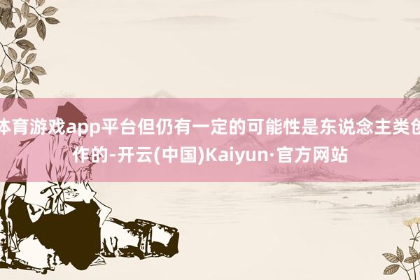 体育游戏app平台但仍有一定的可能性是东说念主类创作的-开云(中国)Kaiyun·官方网站
