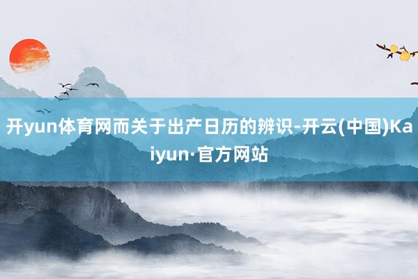 开yun体育网而关于出产日历的辨识-开云(中国)Kaiyun·官方网站