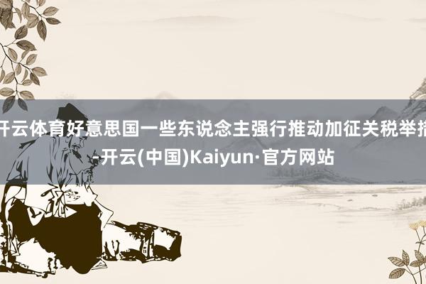 开云体育好意思国一些东说念主强行推动加征关税举措-开云(中国)Kaiyun·官方网站