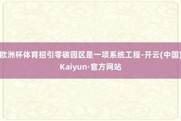 欧洲杯体育招引零碳园区是一项系统工程-开云(中国)Kaiyun·官方网站