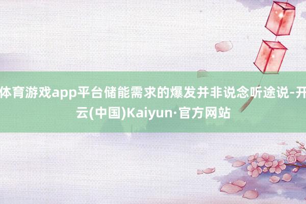 体育游戏app平台储能需求的爆发并非说念听途说-开云(中国)Kaiyun·官方网站