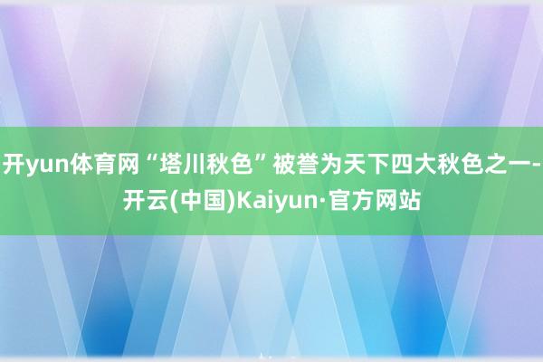 开yun体育网“塔川秋色”被誉为天下四大秋色之一-开云(中国)Kaiyun·官方网站