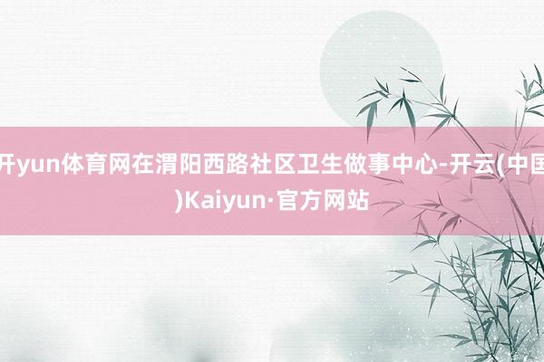 开yun体育网在渭阳西路社区卫生做事中心-开云(中国)Kaiyun·官方网站