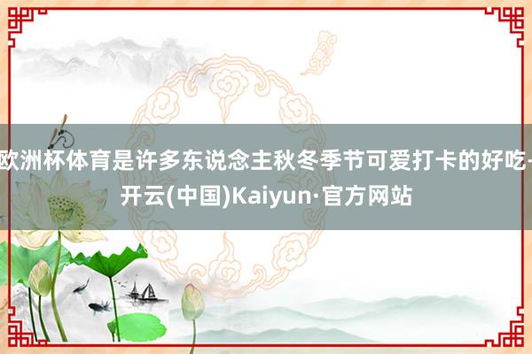 欧洲杯体育是许多东说念主秋冬季节可爱打卡的好吃-开云(中国)Kaiyun·官方网站