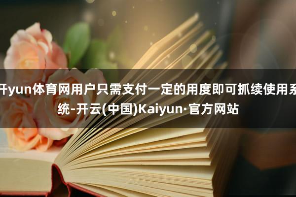 开yun体育网用户只需支付一定的用度即可抓续使用系统-开云(中国)Kaiyun·官方网站