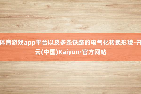 体育游戏app平台以及多条铁路的电气化转换形貌-开云(中国)Kaiyun·官方网站