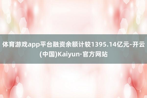 体育游戏app平台融资余额计较1395.14亿元-开云(中国)Kaiyun·官方网站