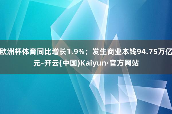 欧洲杯体育同比增长1.9%；发生商业本钱94.75万亿元-开云(中国)Kaiyun·官方网站