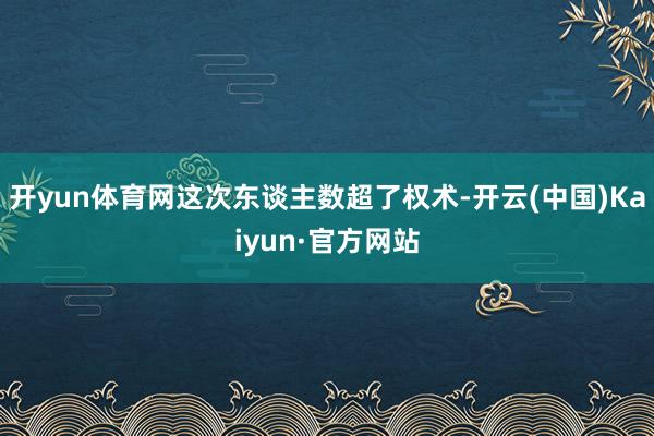 开yun体育网这次东谈主数超了权术-开云(中国)Kaiyun·官方网站