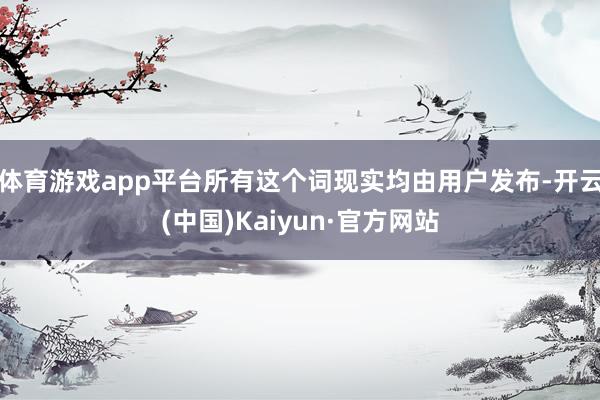 体育游戏app平台所有这个词现实均由用户发布-开云(中国)Kaiyun·官方网站