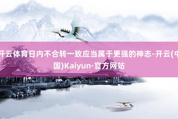 开云体育日内不合转一致应当属于更强的神志-开云(中国)Kaiyun·官方网站