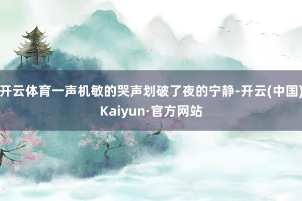 开云体育一声机敏的哭声划破了夜的宁静-开云(中国)Kaiyun·官方网站
