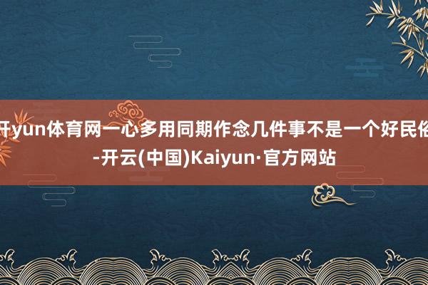 开yun体育网一心多用同期作念几件事不是一个好民俗-开云(中国)Kaiyun·官方网站