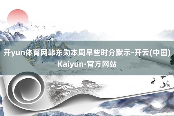 开yun体育网　　韩东勋本周早些时分默示-开云(中国)Kaiyun·官方网站