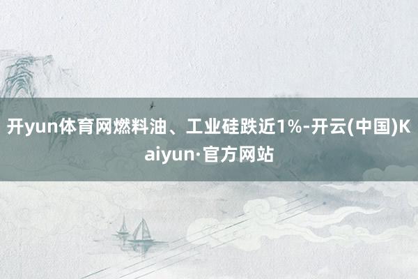 开yun体育网燃料油、工业硅跌近1%-开云(中国)Kaiyun·官方网站