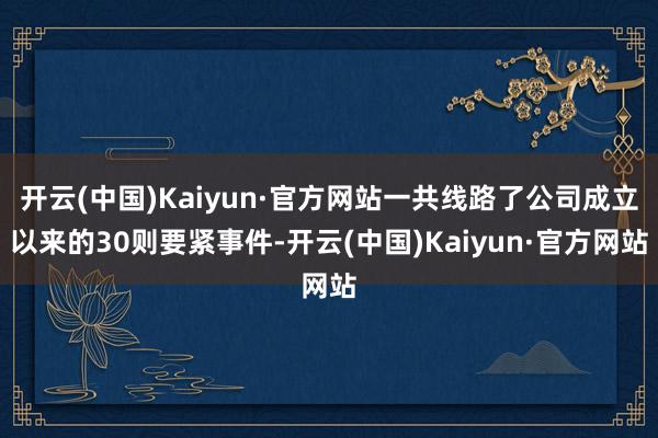 开云(中国)Kaiyun·官方网站一共线路了公司成立以来的30则要紧事件-开云(中国)Kaiyun·官方网站