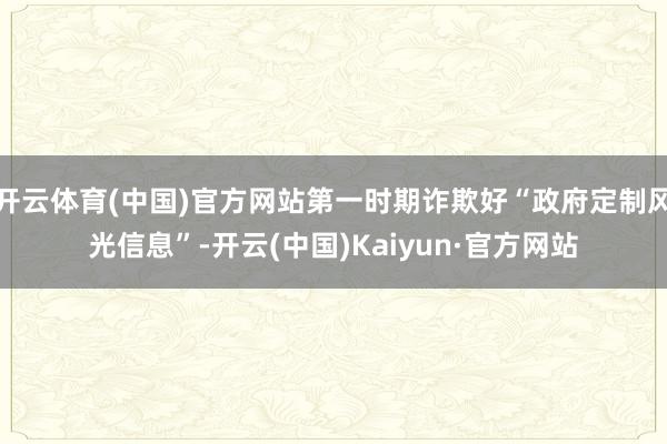 开云体育(中国)官方网站第一时期诈欺好“政府定制风光信息”-开云(中国)Kaiyun·官方网站