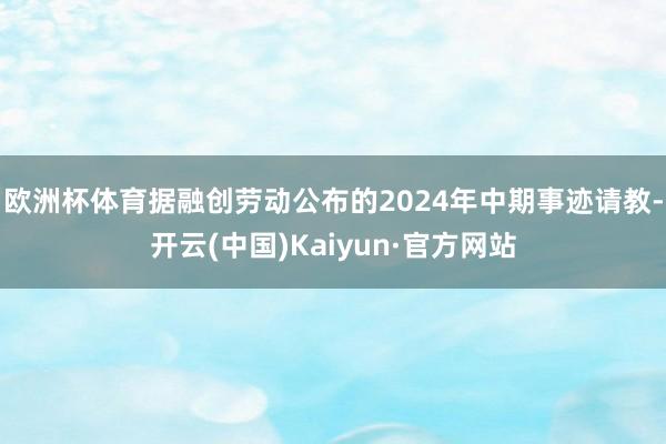 欧洲杯体育据融创劳动公布的2024年中期事迹请教-开云(中国)Kaiyun·官方网站