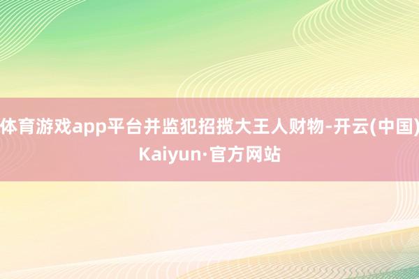 体育游戏app平台并监犯招揽大王人财物-开云(中国)Kaiyun·官方网站