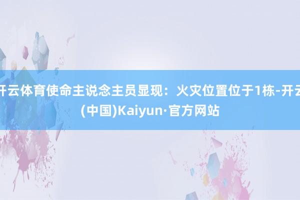 开云体育使命主说念主员显现：火灾位置位于1栋-开云(中国)Kaiyun·官方网站
