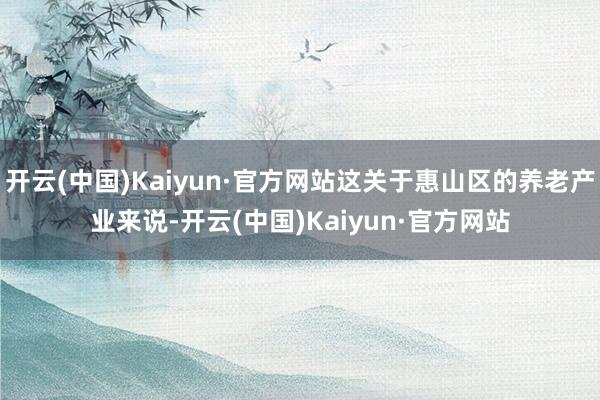 开云(中国)Kaiyun·官方网站这关于惠山区的养老产业来说-开云(中国)Kaiyun·官方网站