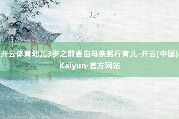 开云体育幼儿3岁之前要由母亲躬行育儿-开云(中国)Kaiyun·官方网站