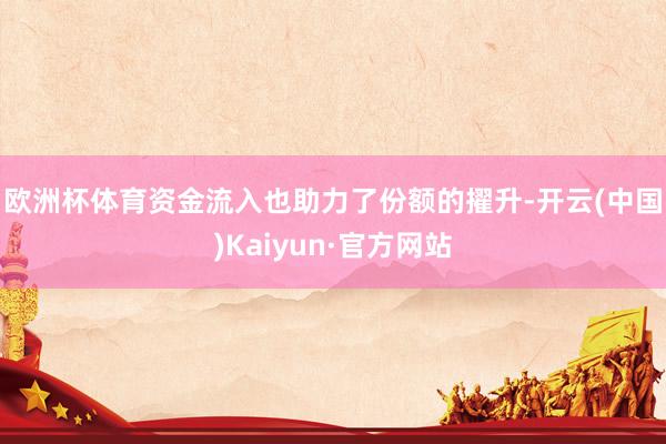 欧洲杯体育 资金流入也助力了份额的擢升-开云(中国)Kaiyun·官方网站