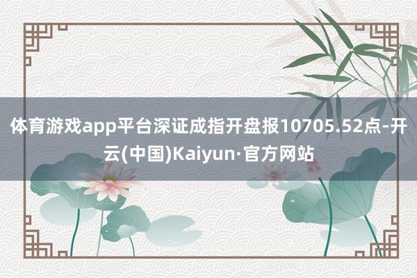 体育游戏app平台深证成指开盘报10705.52点-开云(中国)Kaiyun·官方网站