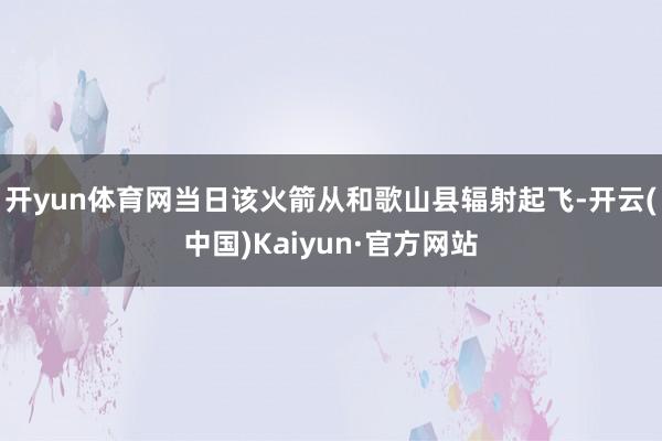 开yun体育网当日该火箭从和歌山县辐射起飞-开云(中国)Kaiyun·官方网站