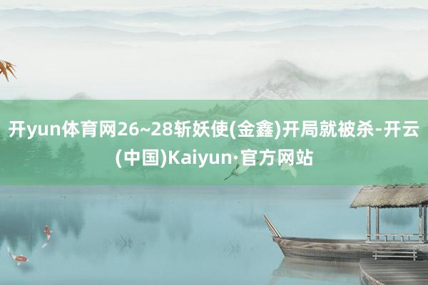 开yun体育网26~28斩妖使(金鑫)开局就被杀-开云(中国)Kaiyun·官方网站