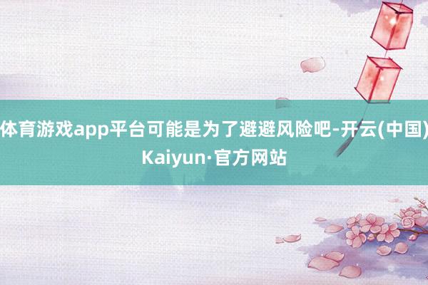 体育游戏app平台可能是为了避避风险吧-开云(中国)Kaiyun·官方网站