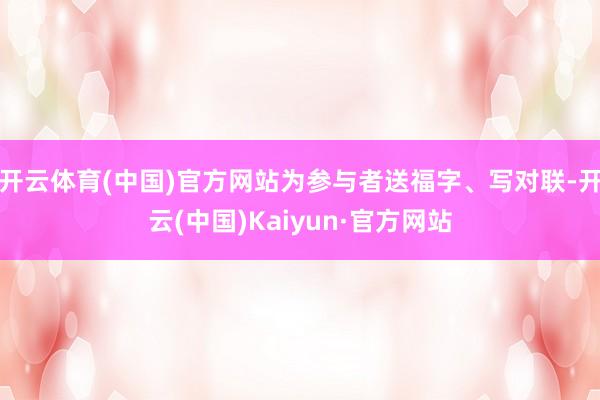 开云体育(中国)官方网站为参与者送福字、写对联-开云(中国)Kaiyun·官方网站