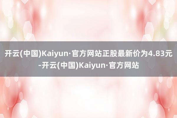 开云(中国)Kaiyun·官方网站正股最新价为4.83元-开云(中国)Kaiyun·官方网站
